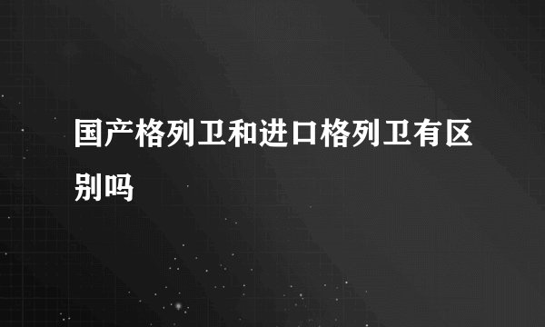 国产格列卫和进口格列卫有区别吗