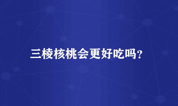 三棱核桃会更好吃吗？