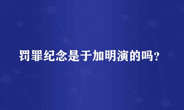 罚罪纪念是于加明演的吗？