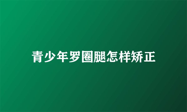 青少年罗圈腿怎样矫正