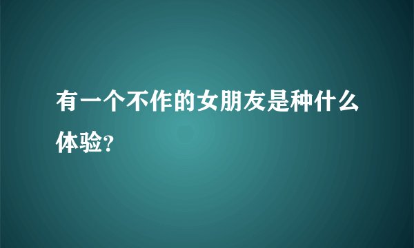 有一个不作的女朋友是种什么体验？