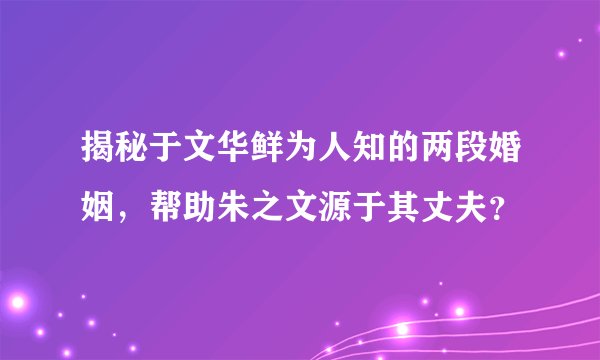 揭秘于文华鲜为人知的两段婚姻，帮助朱之文源于其丈夫？