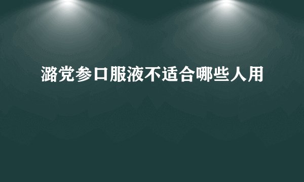潞党参口服液不适合哪些人用