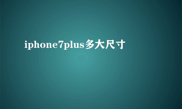 iphone7plus多大尺寸