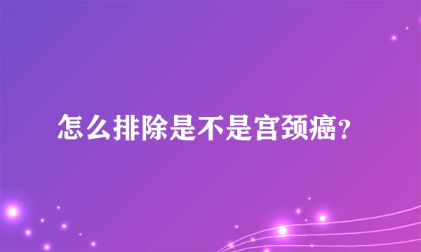 怎么排除是不是宫颈癌？