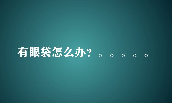 有眼袋怎么办？。。。。。