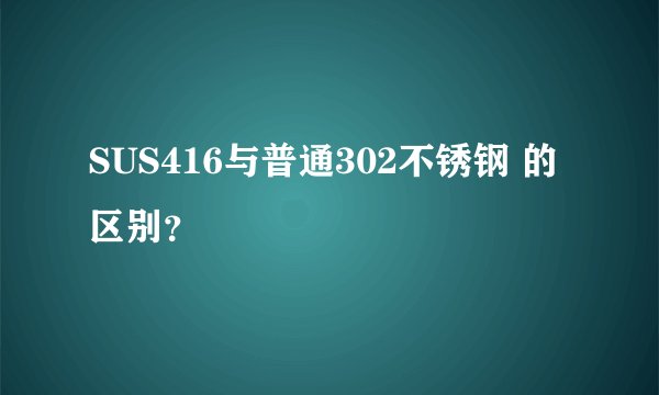 SUS416与普通302不锈钢 的区别？