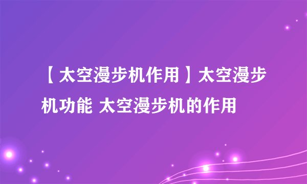 【太空漫步机作用】太空漫步机功能 太空漫步机的作用