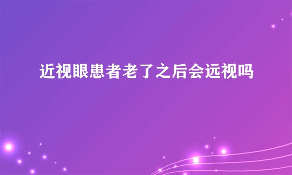近视眼患者老了之后会远视吗