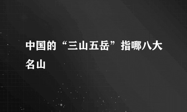 中国的“三山五岳”指哪八大名山