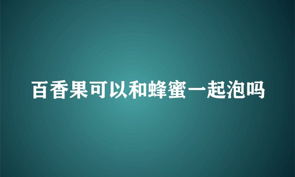百香果可以和蜂蜜一起泡吗