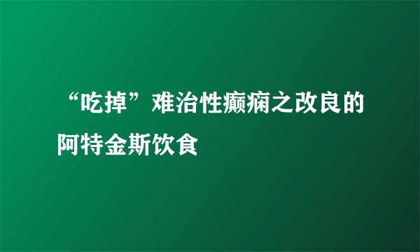 “吃掉”难治性癫痫之改良的阿特金斯饮食