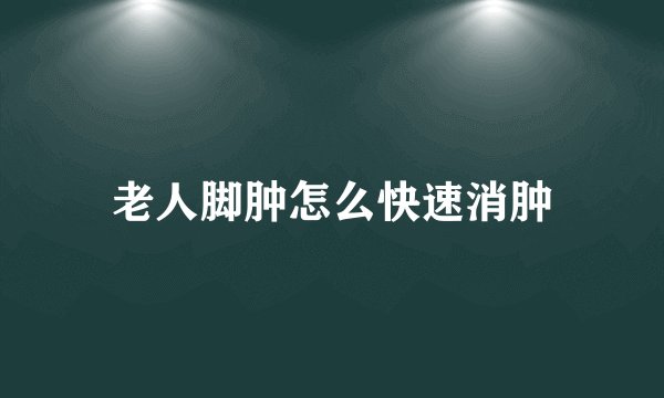 老人脚肿怎么快速消肿