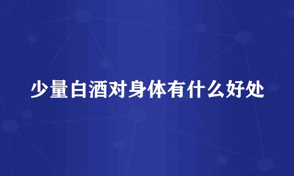 少量白酒对身体有什么好处