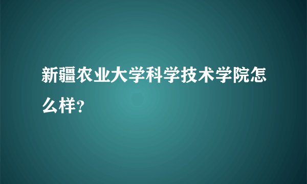 新疆农业大学科学技术学院怎么样？