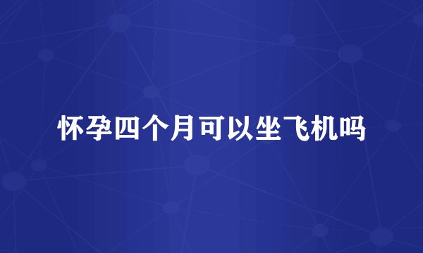 怀孕四个月可以坐飞机吗