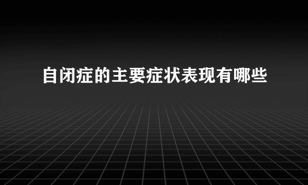 自闭症的主要症状表现有哪些