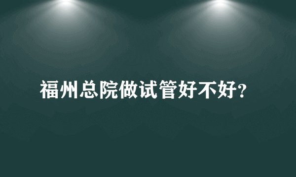 福州总院做试管好不好？