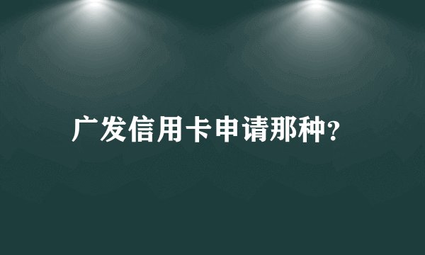 广发信用卡申请那种？