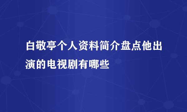 白敬亭个人资料简介盘点他出演的电视剧有哪些