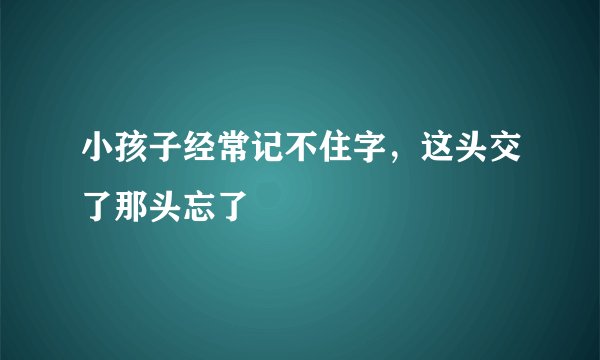 小孩子经常记不住字，这头交了那头忘了