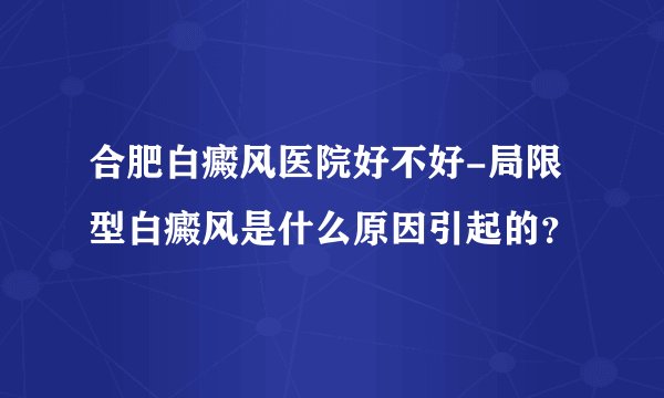合肥白癜风医院好不好-局限型白癜风是什么原因引起的？