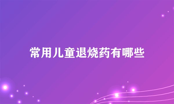 常用儿童退烧药有哪些
