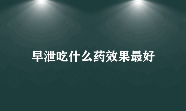早泄吃什么药效果最好