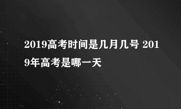 2019高考时间是几月几号 2019年高考是哪一天