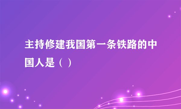 主持修建我国第一条铁路的中国人是（）