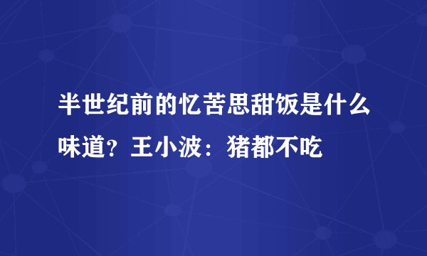 半世纪前的忆苦思甜饭是什么味道?王小波:猪都不吃