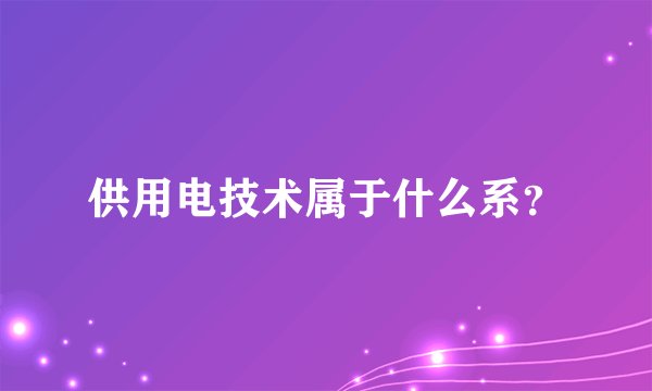 供用电技术属于什么系？