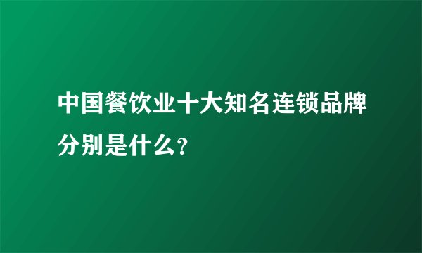 中国餐饮业十大知名连锁品牌分别是什么？