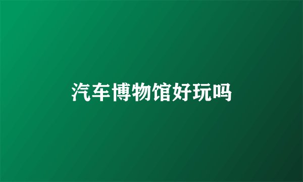汽车博物馆好玩吗