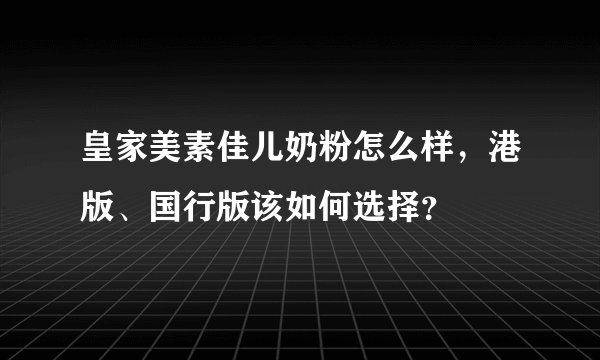 皇家美素佳儿奶粉怎么样,港版、国行版该如何选择?