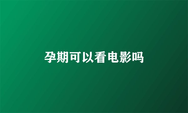 孕期可以看电影吗