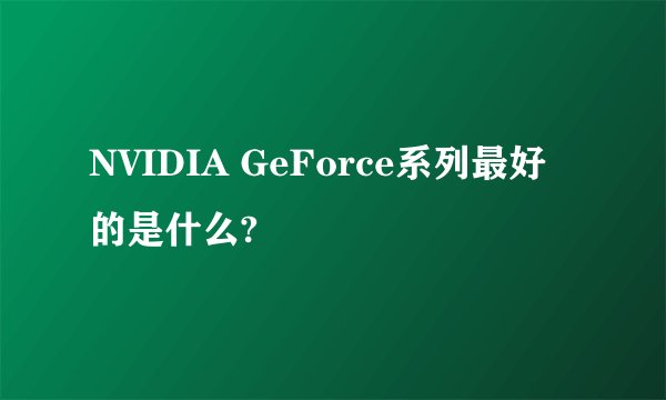 NVIDIA GeForce系列最好的是什么?