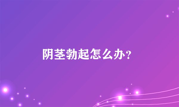 阴茎勃起怎么办？