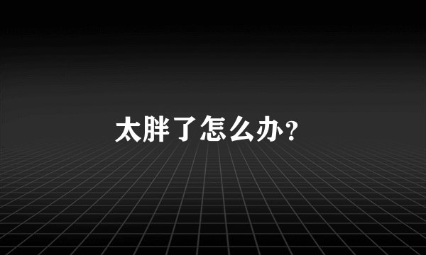 太胖了怎么办?