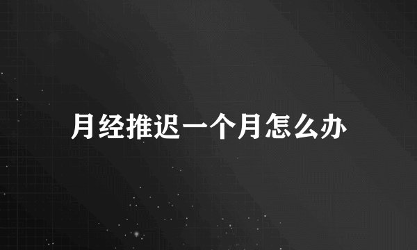 月经推迟一个月怎么办