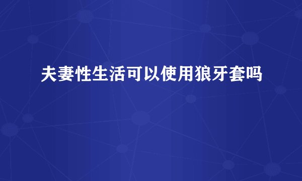 夫妻性生活可以使用狼牙套吗