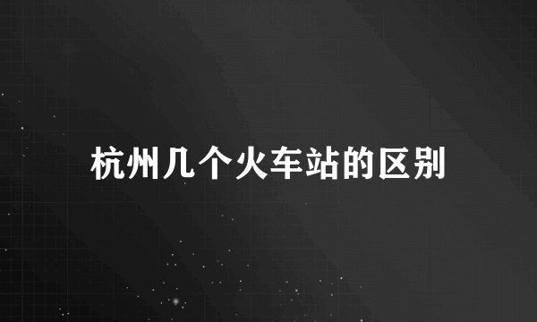 杭州几个火车站的区别