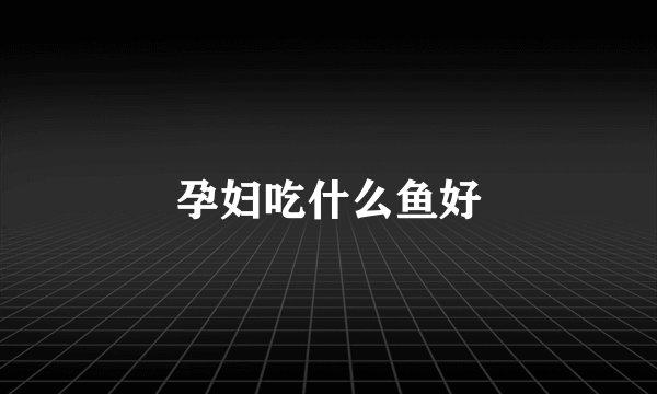 孕妇吃什么鱼好