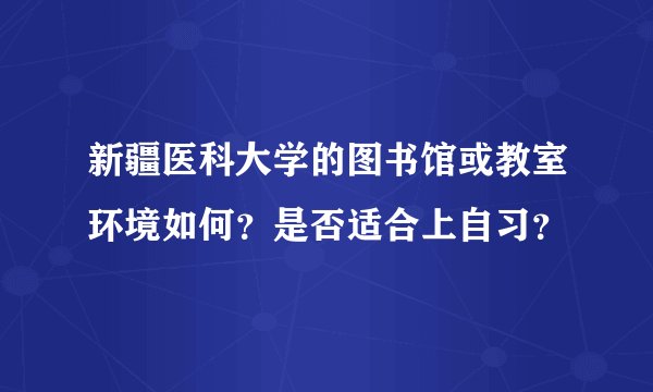 新疆医科大学的图书馆或教室环境如何？是否适合上自习？