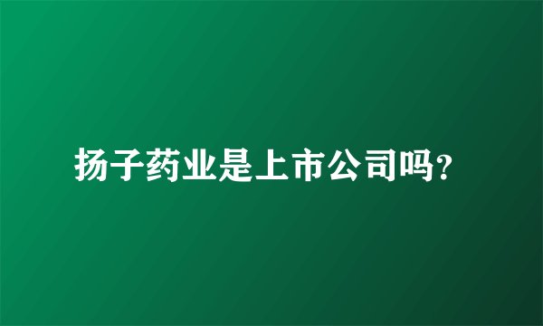 扬子药业是上市公司吗？