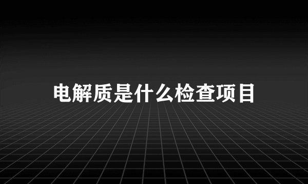 电解质是什么检查项目