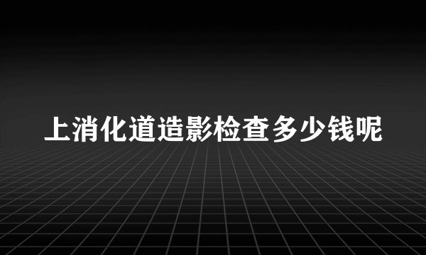 上消化道造影检查多少钱呢