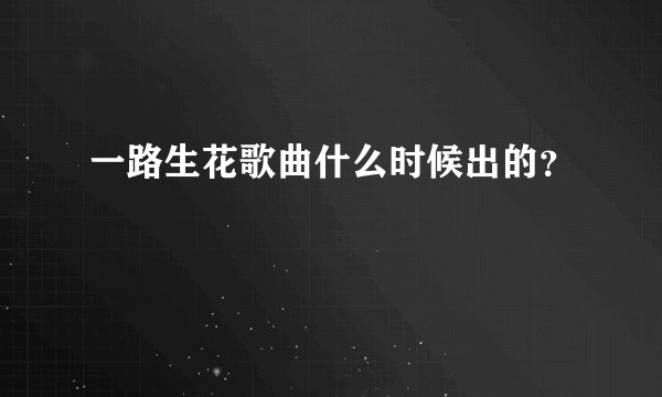 一路生花歌曲什么时候出的?
