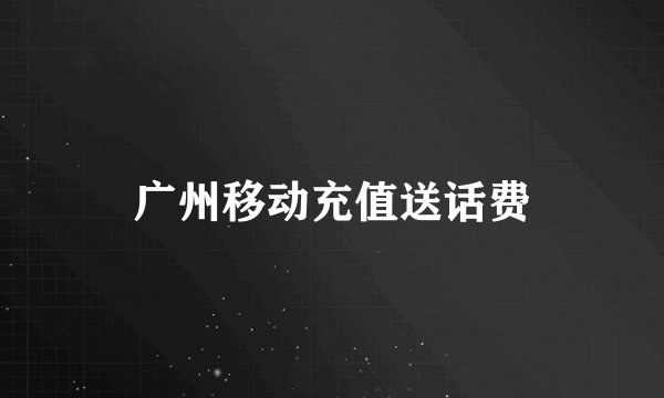 广州移动充值送话费