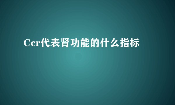 Ccr代表肾功能的什么指标